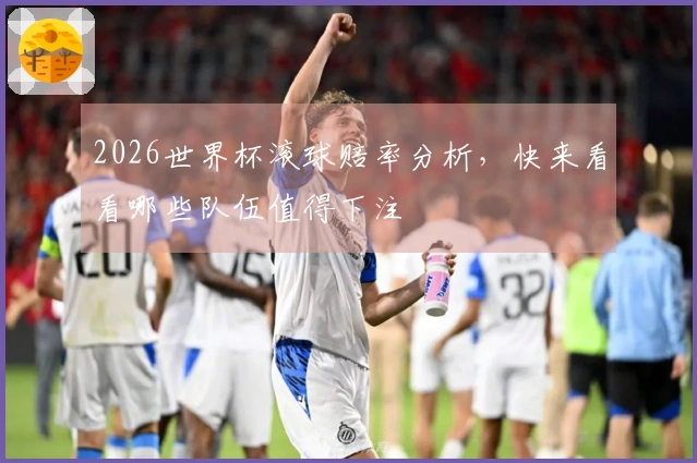 2026世界杯滚球赔率分析，快来看看哪些队伍值得下注