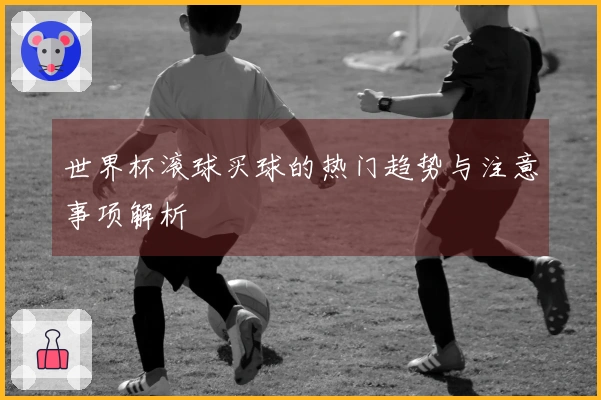 世界杯滚球买球的热门趋势与注意事项解析