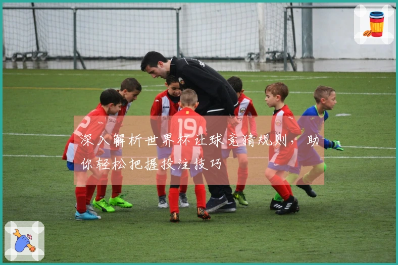 深入解析世界杯让球竞猜规则，助你轻松把握投注技巧