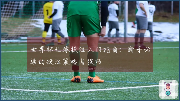 世界杯让球投注入门指南：新手必读的投注策略与技巧