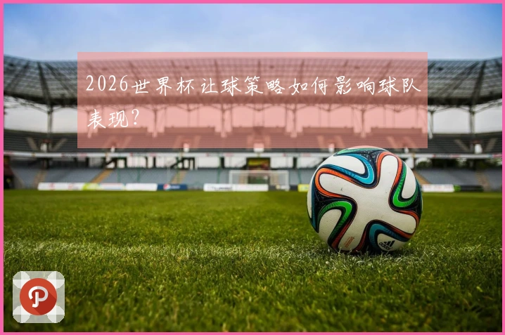 2026世界杯让球策略如何影响球队表现？