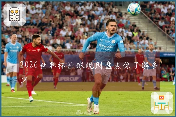 2026世界杯让球规则盘点你了解多少