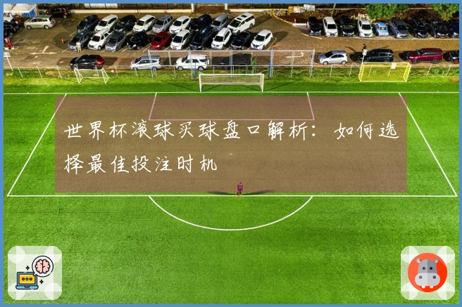 世界杯滚球买球盘口解析：如何选择最佳投注时机