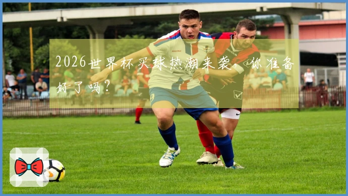 2026世界杯买球热潮来袭，你准备好了吗？