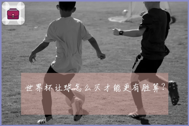 世界杯让球怎么买才能更有胜算？