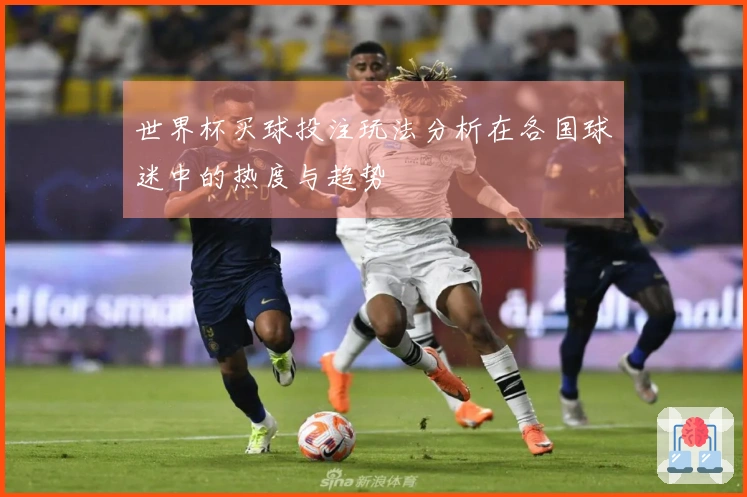 世界杯买球投注玩法分析在各国球迷中的热度与趋势
