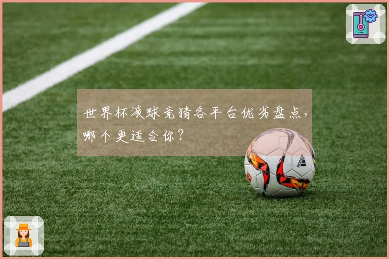 世界杯滚球竞猜各平台优劣盘点，哪个更适合你？