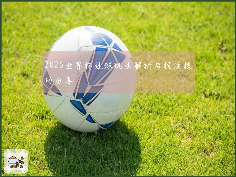 2026世界杯让球玩法解析与投注技巧分享