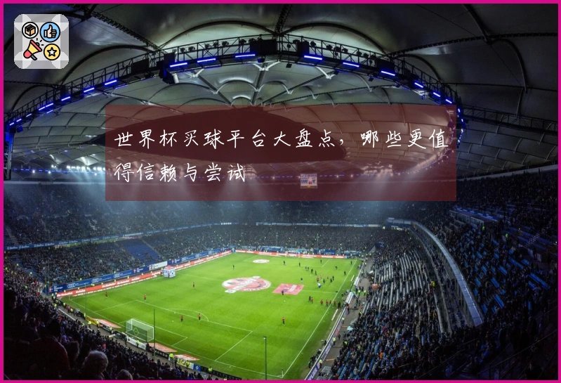 世界杯买球平台大盘点，哪些更值得信赖与尝试