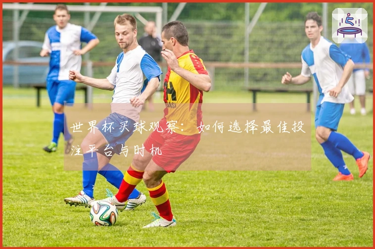 世界杯买球观察：如何选择最佳投注平台与时机