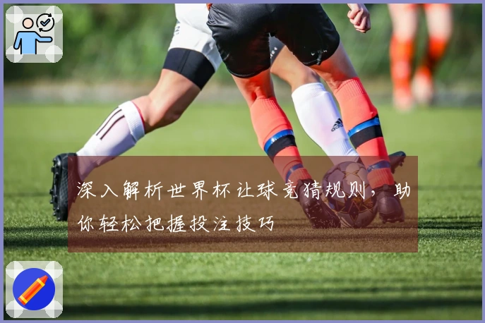 深入解析世界杯让球竞猜规则，助你轻松把握投注技巧