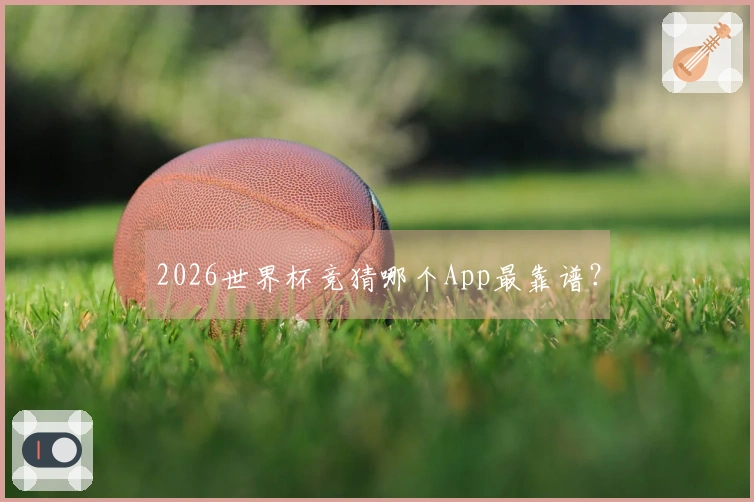 2026世界杯竞猜哪个App最靠谱？