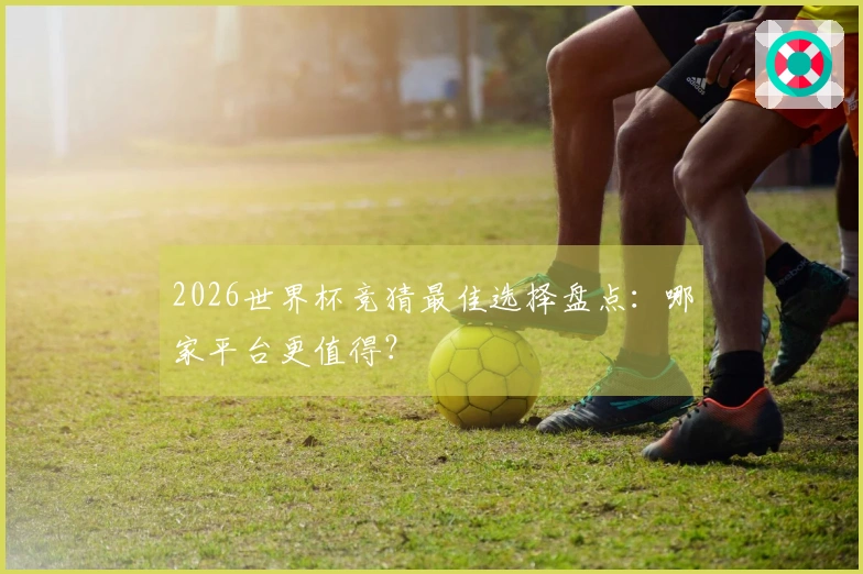 2026世界杯竞猜最佳选择盘点：哪家平台更值得？