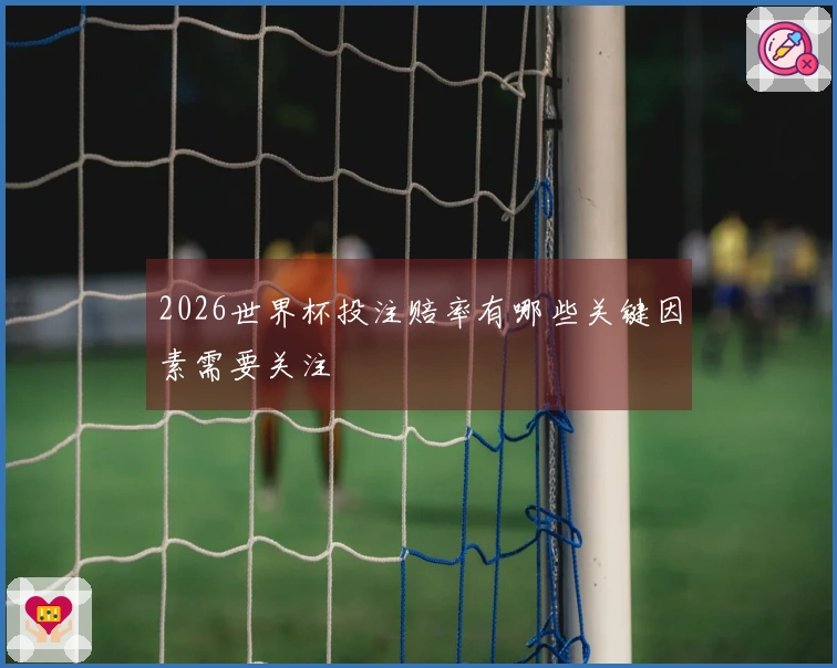 2026世界杯投注赔率有哪些关键因素需要关注