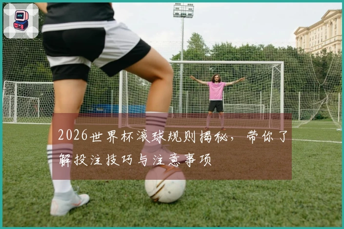2026世界杯滚球规则揭秘，带你了解投注技巧与注意事项
