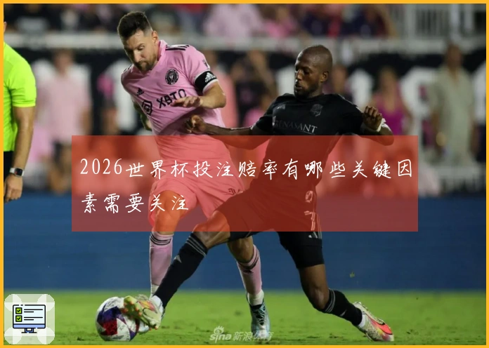 2026世界杯投注赔率有哪些关键因素需要关注